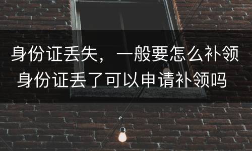 身份证丢失，一般要怎么补领 身份证丢了可以申请补领吗