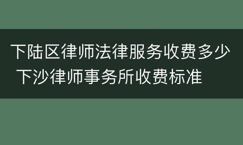 下陆区律师法律服务收费多少 下沙律师事务所收费标准