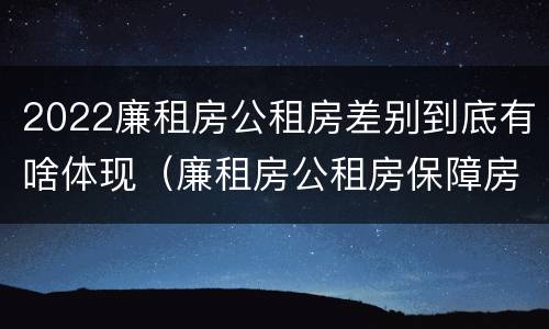 2022廉租房公租房差别到底有啥体现（廉租房公租房保障房新政策）