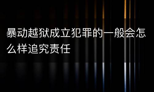 暴动越狱成立犯罪的一般会怎么样追究责任