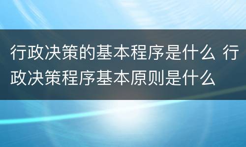 行政决策的基本程序是什么 行政决策程序基本原则是什么