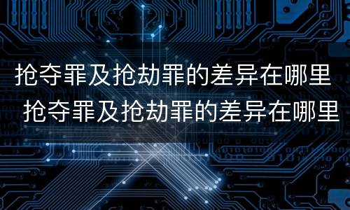 抢夺罪及抢劫罪的差异在哪里 抢夺罪及抢劫罪的差异在哪里查询