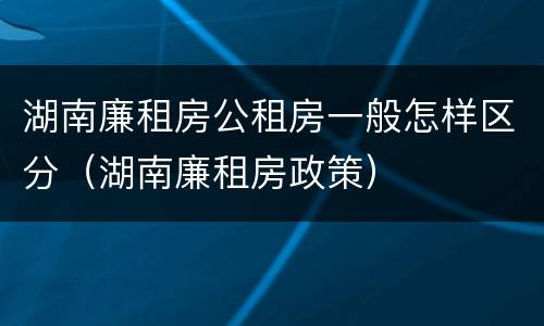 湖南廉租房公租房一般怎样区分（湖南廉租房政策）