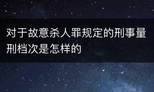 对于故意杀人罪规定的刑事量刑档次是怎样的