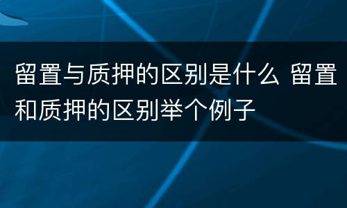 留置与质押的区别是什么 留置和质押的区别举个例子