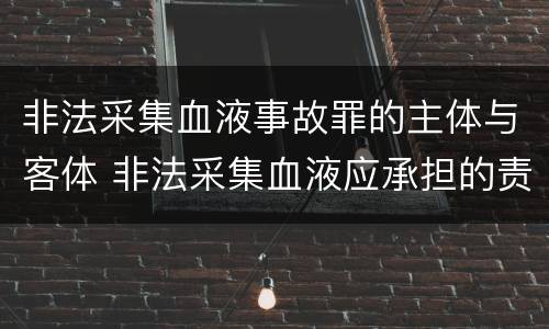 非法采集血液事故罪的主体与客体 非法采集血液应承担的责任