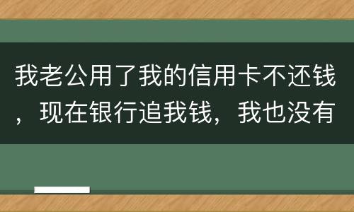 我老公用了我的信用卡不还钱，现在银行追我钱，我也没有钱还应该怎么办