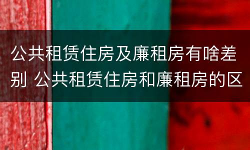 公共租赁住房及廉租房有啥差别 公共租赁住房和廉租房的区别