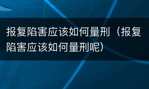 报复陷害应该如何量刑（报复陷害应该如何量刑呢）