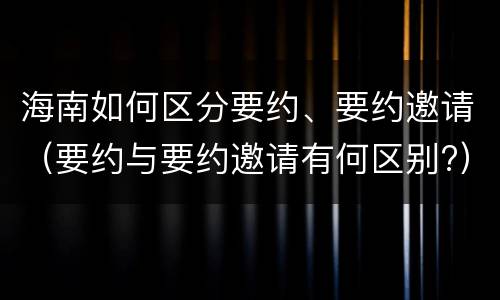 海南如何区分要约、要约邀请（要约与要约邀请有何区别?）