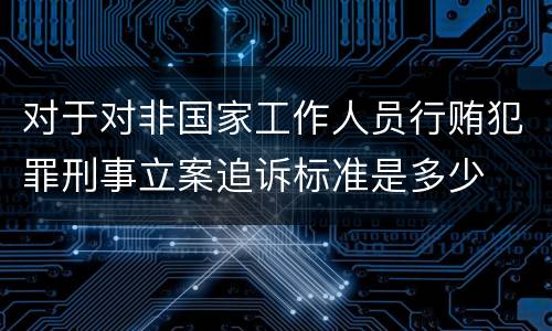 对于对非国家工作人员行贿犯罪刑事立案追诉标准是多少