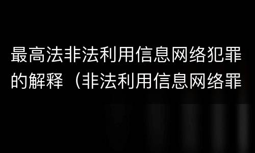 最高法非法利用信息网络犯罪的解释（非法利用信息网络罪判例）