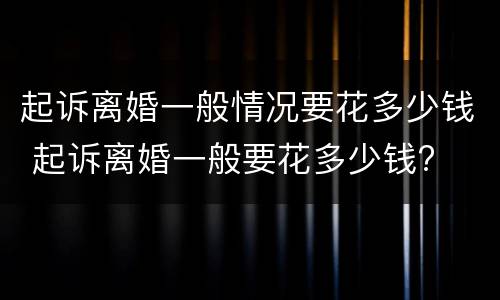 起诉离婚一般情况要花多少钱 起诉离婚一般要花多少钱?