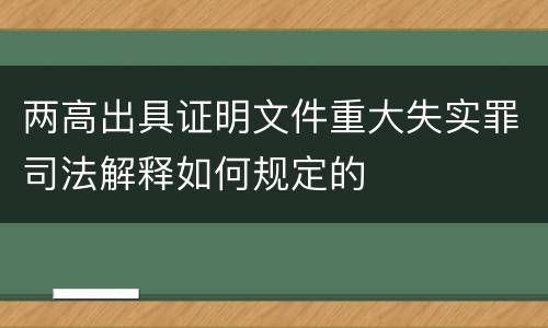 两高出具证明文件重大失实罪司法解释如何规定的