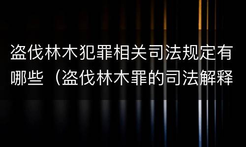 盗伐林木犯罪相关司法规定有哪些（盗伐林木罪的司法解释）