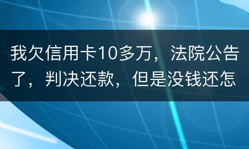 我欠信用卡10多万，法院公告了，判决还款，但是没钱还怎么办啊