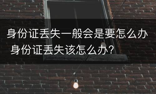 身份证丢失一般会是要怎么办 身份证丢失该怎么办?