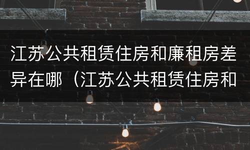 江苏公共租赁住房和廉租房差异在哪（江苏公共租赁住房和廉租房差异在哪查）