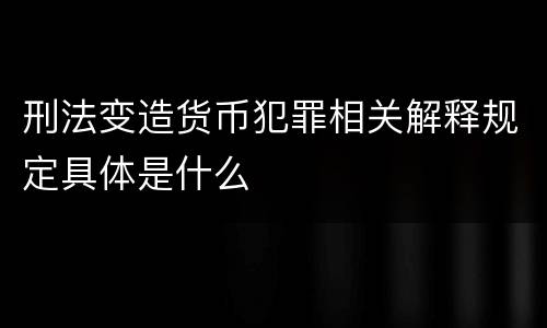 刑法变造货币犯罪相关解释规定具体是什么