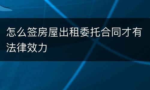 怎么签房屋出租委托合同才有法律效力