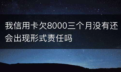 我信用卡欠8000三个月没有还会出现形式责任吗