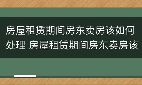 房屋租赁期间房东卖房该如何处理 房屋租赁期间房东卖房该如何处理合同