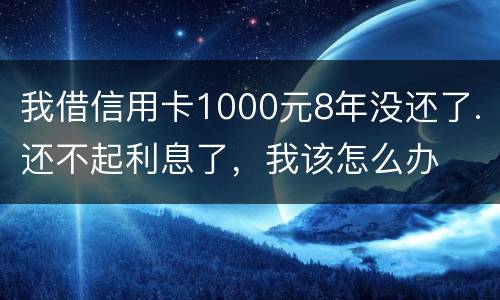 我借信用卡1000元8年没还了.还不起利息了，我该怎么办