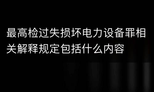 最高检过失损坏电力设备罪相关解释规定包括什么内容