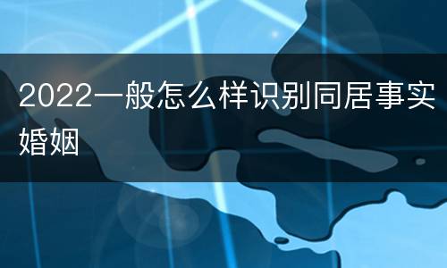 2022一般怎么样识别同居事实婚姻