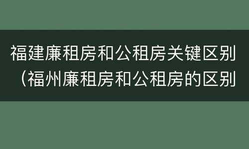 福建廉租房和公租房关键区别（福州廉租房和公租房的区别）