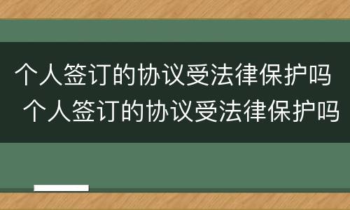 个人签订的协议受法律保护吗 个人签订的协议受法律保护吗有效吗