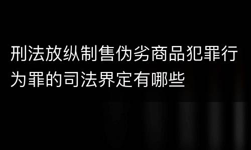 刑法放纵制售伪劣商品犯罪行为罪的司法界定有哪些