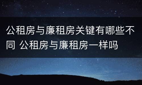 公租房与廉租房关键有哪些不同 公租房与廉租房一样吗