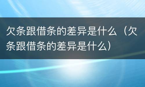 欠条跟借条的差异是什么（欠条跟借条的差异是什么）