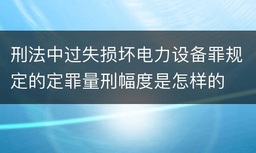 刑法中过失损坏电力设备罪规定的定罪量刑幅度是怎样的