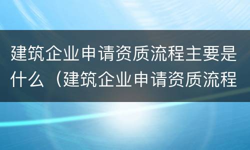 建筑企业申请资质流程主要是什么（建筑企业申请资质流程主要是什么内容）