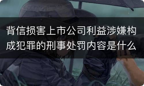 背信损害上市公司利益涉嫌构成犯罪的刑事处罚内容是什么