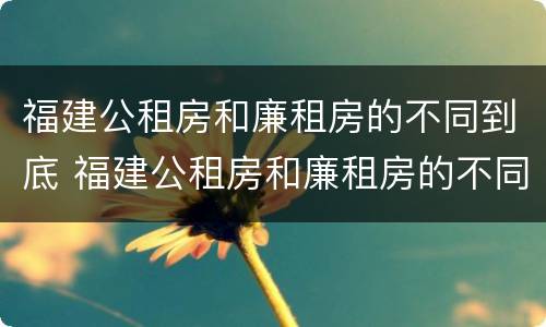 福建公租房和廉租房的不同到底 福建公租房和廉租房的不同到底在哪里