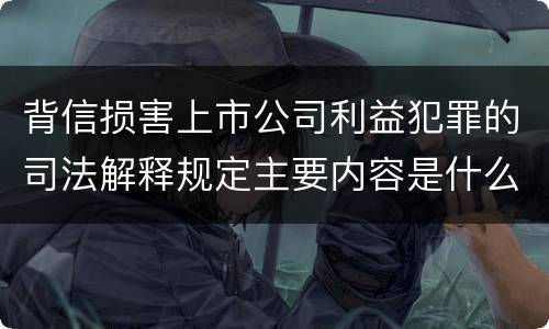 背信损害上市公司利益犯罪的司法解释规定主要内容是什么