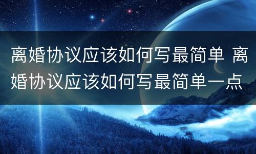 离婚协议应该如何写最简单 离婚协议应该如何写最简单一点