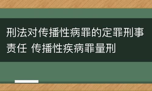 刑法对传播性病罪的定罪刑事责任 传播性疾病罪量刑