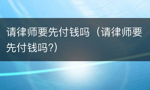 请律师要先付钱吗（请律师要先付钱吗?）