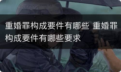 重婚罪构成要件有哪些 重婚罪构成要件有哪些要求