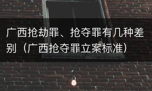 广西抢劫罪、抢夺罪有几种差别（广西抢夺罪立案标准）