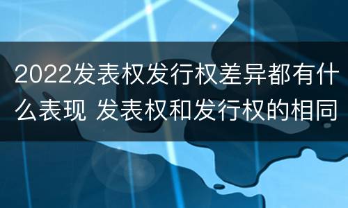 2022发表权发行权差异都有什么表现 发表权和发行权的相同点