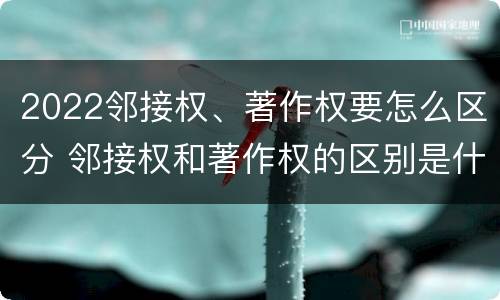 2022邻接权、著作权要怎么区分 邻接权和著作权的区别是什么?