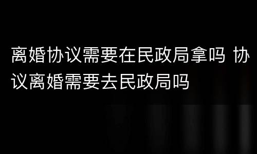 离婚协议需要在民政局拿吗 协议离婚需要去民政局吗