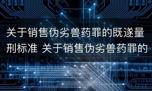 关于销售伪劣兽药罪的既遂量刑标准 关于销售伪劣兽药罪的既遂量刑标准最新