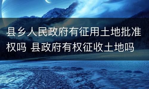 县乡人民政府有征用土地批准权吗 县政府有权征收土地吗