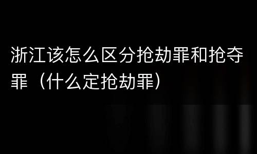 浙江该怎么区分抢劫罪和抢夺罪（什么定抢劫罪）